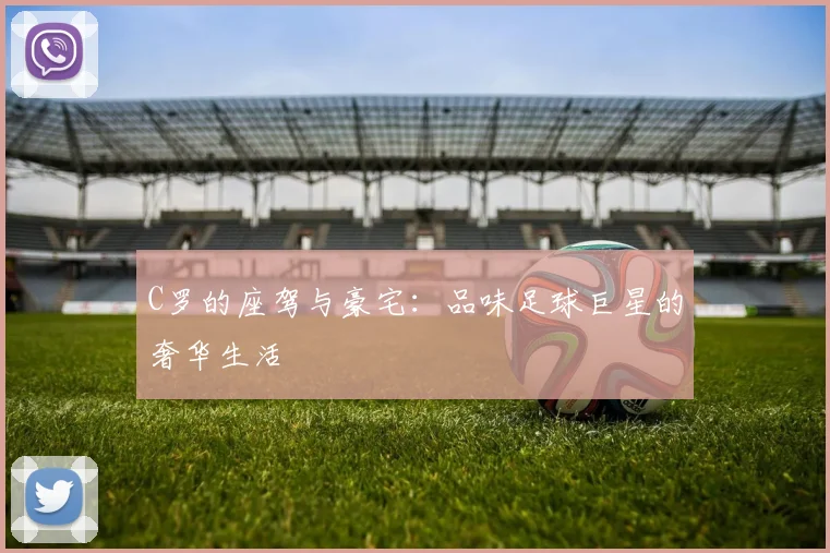 C罗的座驾与豪宅：品味足球巨星的奢华生活