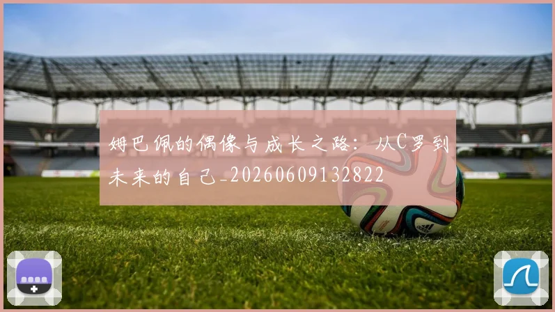 姆巴佩的偶像与成长之路:从C罗到未来的自己_20260609132822