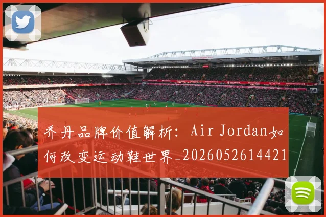 乔丹品牌价值解析:Air Jordan如何改变运动鞋世界_20260526144217