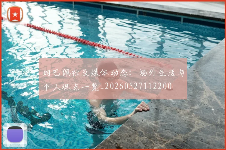 姆巴佩社交媒体动态:场外生活与个人观点一览_20260527112200