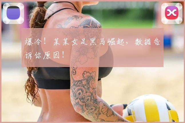 爆冷！某某女足黑马崛起，数据告诉你原因！