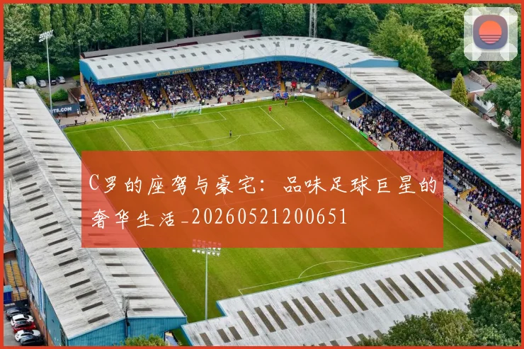 C罗的座驾与豪宅：品味足球巨星的奢华生活_20260521200651