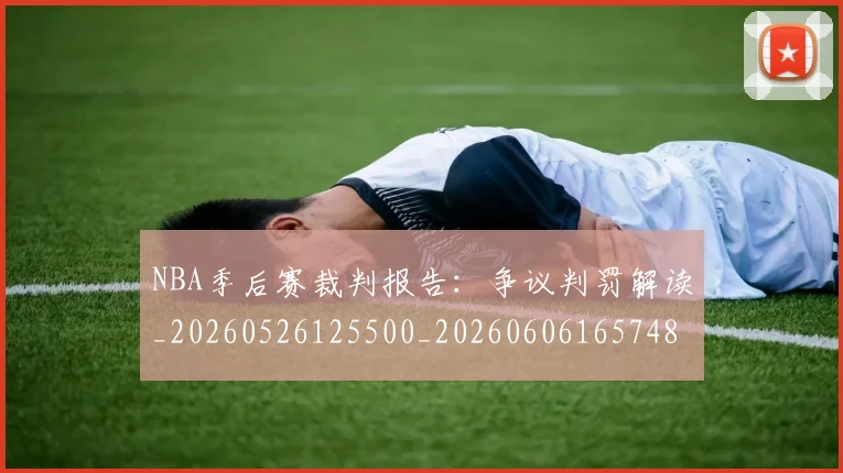 NBA季后赛裁判报告:争议判罚解读_20260526125500_20260606165748