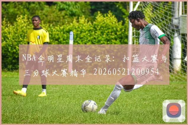 NBA全明星周末全记录：扣篮大赛与三分球大赛精华_20260521200954
