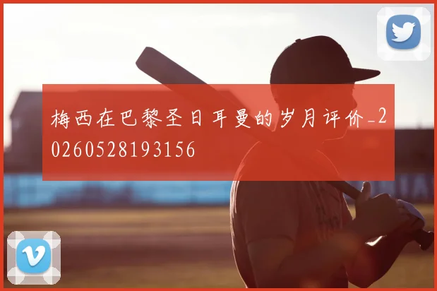 梅西在巴黎圣日耳曼的岁月评价_20260528193156