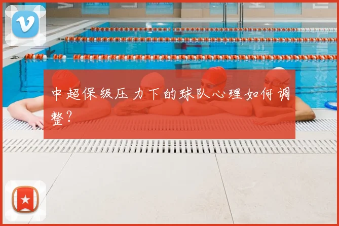 中超保级压力下的球队心理如何调整?