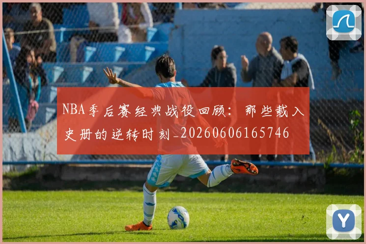 NBA季后赛经典战役回顾：那些载入史册的逆转时刻_20260606165746