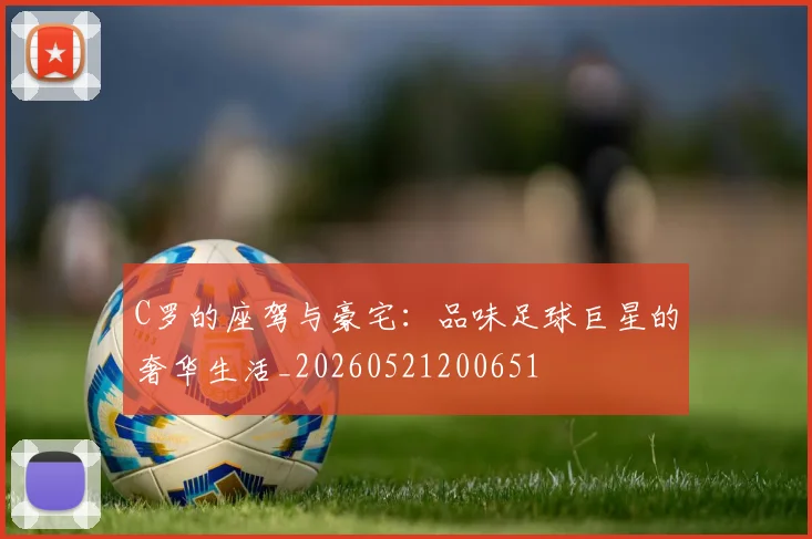 C罗的座驾与豪宅：品味足球巨星的奢华生活_20260521200651
