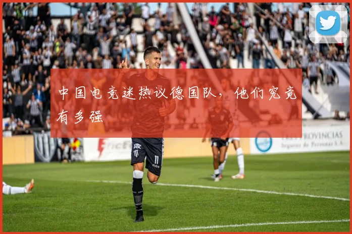 中国电竞迷热议德国队，他们究竟有多强