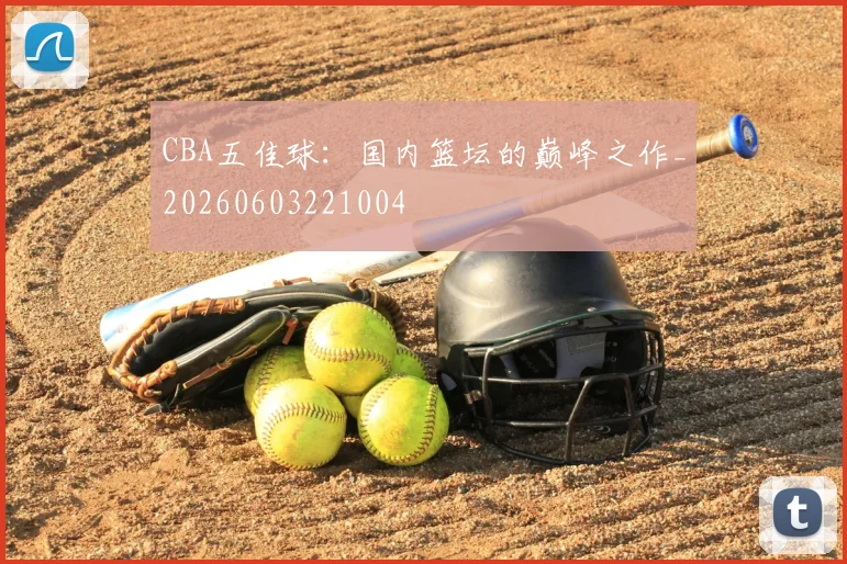 CBA五佳球:国内篮坛的巅峰之作_20260603221004