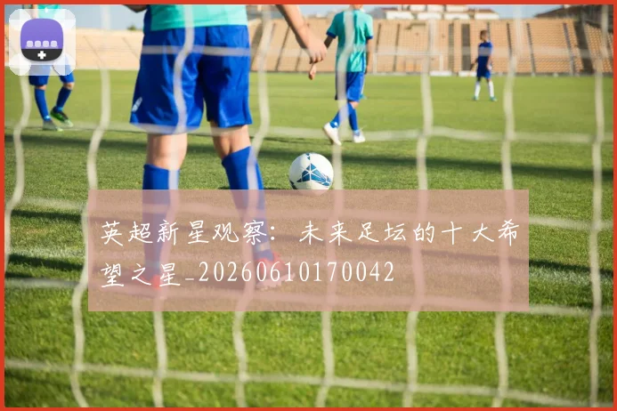 英超新星观察：未来足坛的十大希望之星_20260610170042