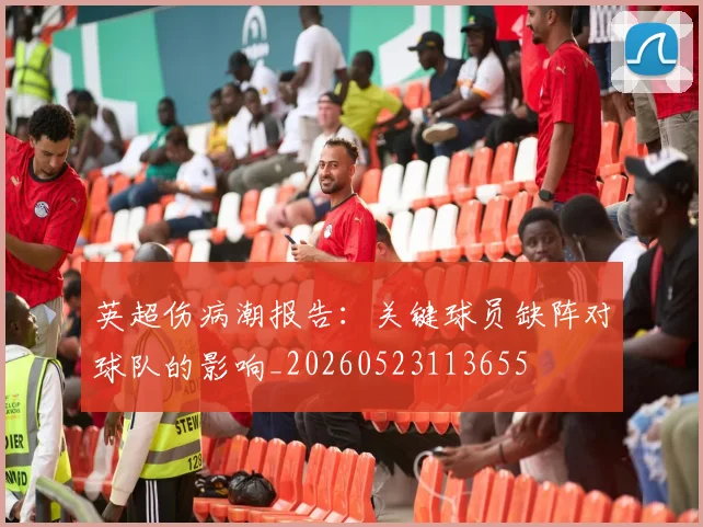 英超伤病潮报告:关键球员缺阵对球队的影响_20260523113655