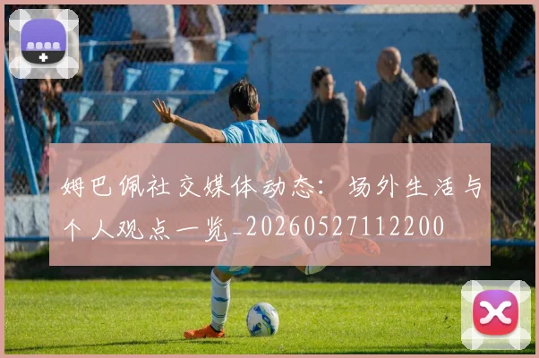 姆巴佩社交媒体动态：场外生活与个人观点一览_20260527112200