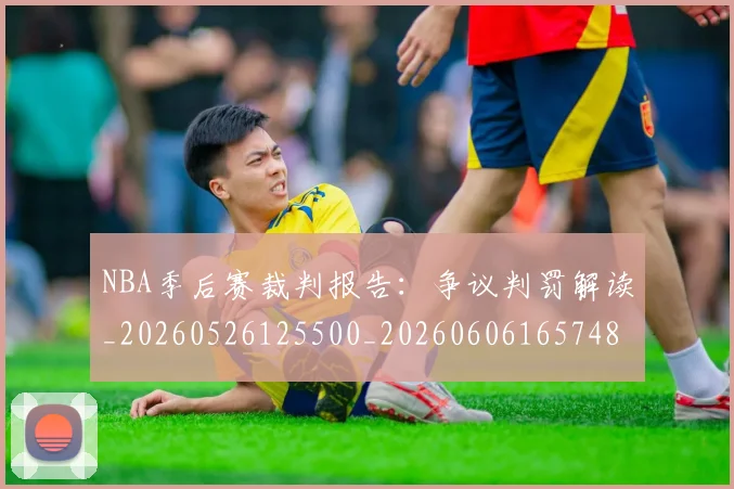 NBA季后赛裁判报告:争议判罚解读_20260526125500_20260606165748