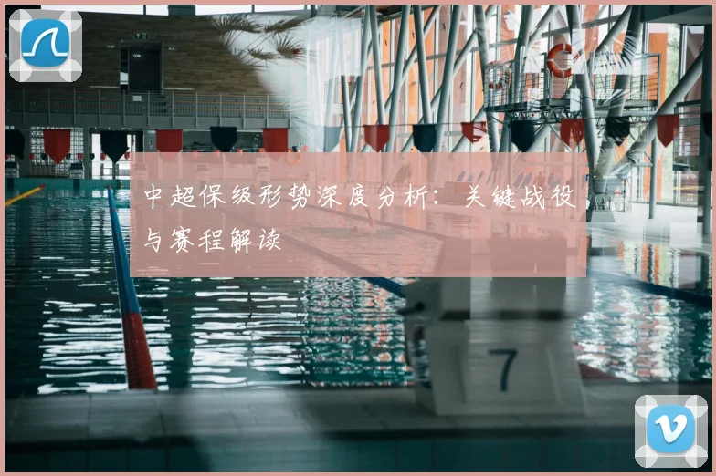 中超保级形势深度分析:关键战役与赛程解读