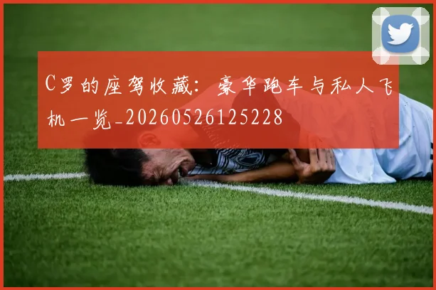 C罗的座驾收藏：豪华跑车与私人飞机一览_20260526125228
