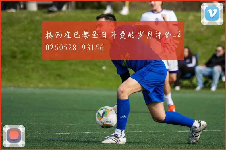 梅西在巴黎圣日耳曼的岁月评价_20260528193156