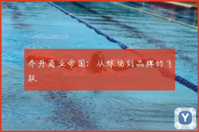 乔丹商业帝国：从球场到品牌的飞跃