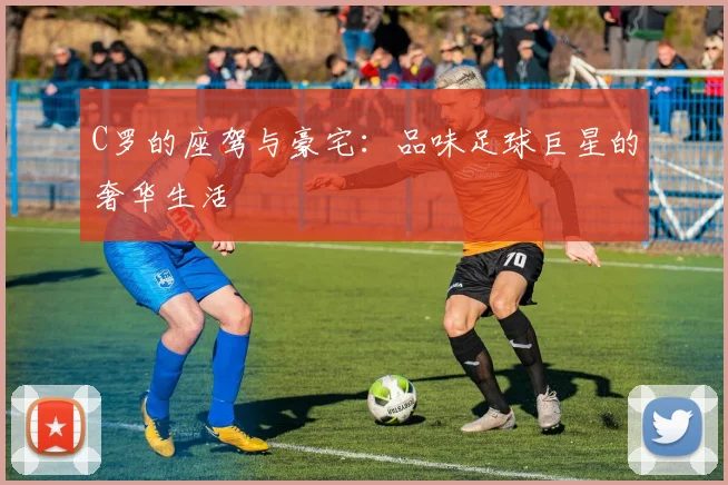 C罗的座驾与豪宅：品味足球巨星的奢华生活