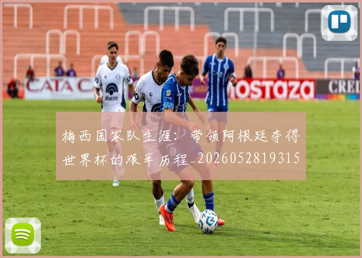 梅西国家队生涯：带领阿根廷夺得世界杯的艰辛历程_20260528193156_20260609221713