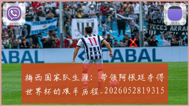 梅西国家队生涯:带领阿根廷夺得世界杯的艰辛历程_20260528193156_20260609221713