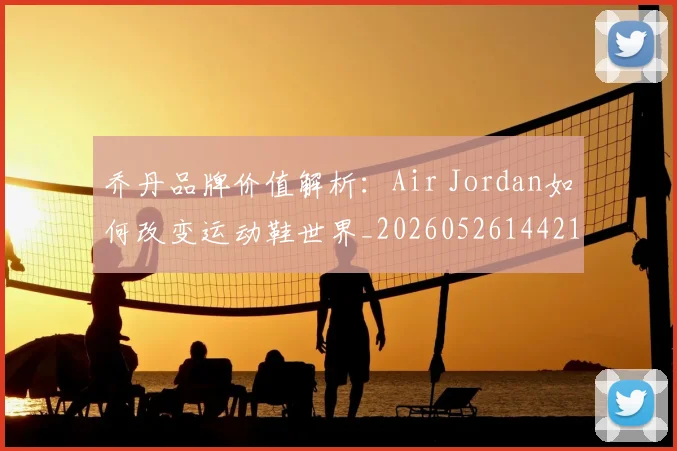 乔丹品牌价值解析:Air Jordan如何改变运动鞋世界_20260526144217