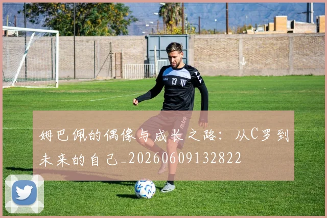姆巴佩的偶像与成长之路：从C罗到未来的自己_20260609132822
