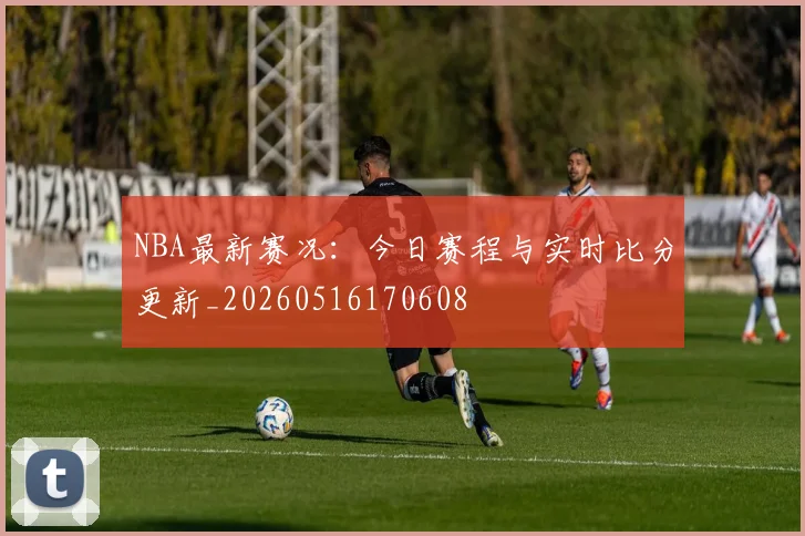 NBA最新赛况:今日赛程与实时比分更新_20260516170608