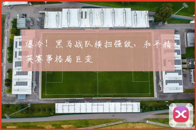 爆冷!黑马战队横扫强敌,和平精英赛事格局巨变